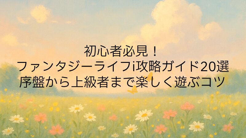 初心者必見！ファンタジーライフi攻略ガイド20選｜序盤から上級者まで楽しく遊ぶコツ