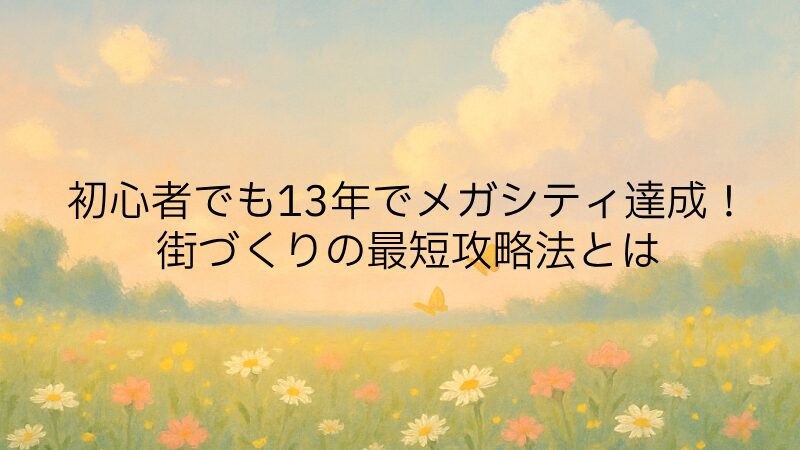 初心者でも13年でメガシティ達成！街づくりの最短攻略法とは