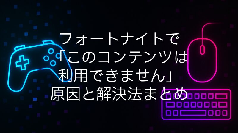 フォートナイトで「このコンテンツは利用できません」？原因と解決法まとめ