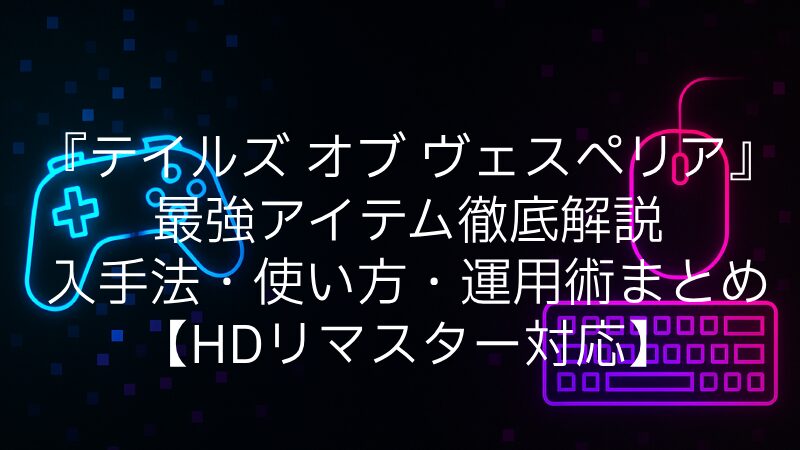 『テイルズ オブ ヴェスペリア』最強アイテム徹底解説｜入手法・使い方・運用術まとめ【HDリマスター対応】