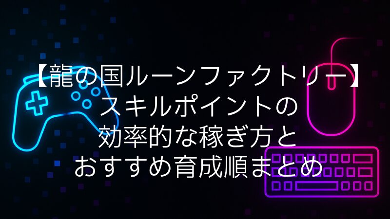 【龍の国ルーンファクトリー】スキルポイントの効率的な稼ぎ方とおすすめ育成順まとめ