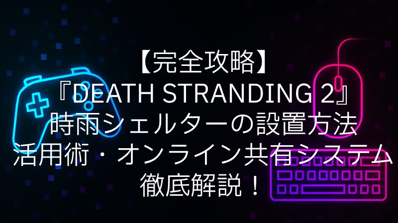 【完全攻略】『DEATH STRANDING 2』時雨シェルターの設置方法・活用術・オンライン共有システムまで徹底解説！