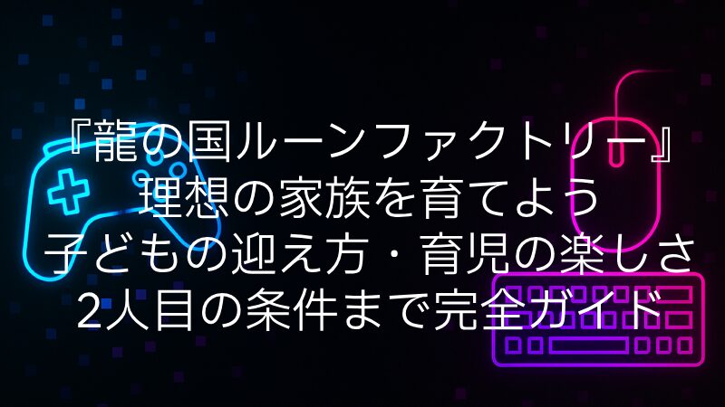 『龍の国ルーンファクトリー』で理想の家族を育てよう｜子どもの迎え方・育児の楽しさ・2人目の条件まで完全ガイド